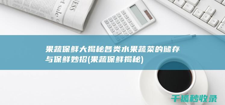 果蔬保鲜大揭秘 各类水果蔬菜的储存与保鲜妙招 (果蔬保鲜揭秘)