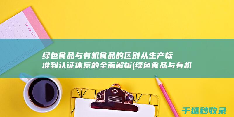 绿色食品与有机食品的区别 从生产标准到认证体系的全面解析 (绿色食品与有机食品的区别)