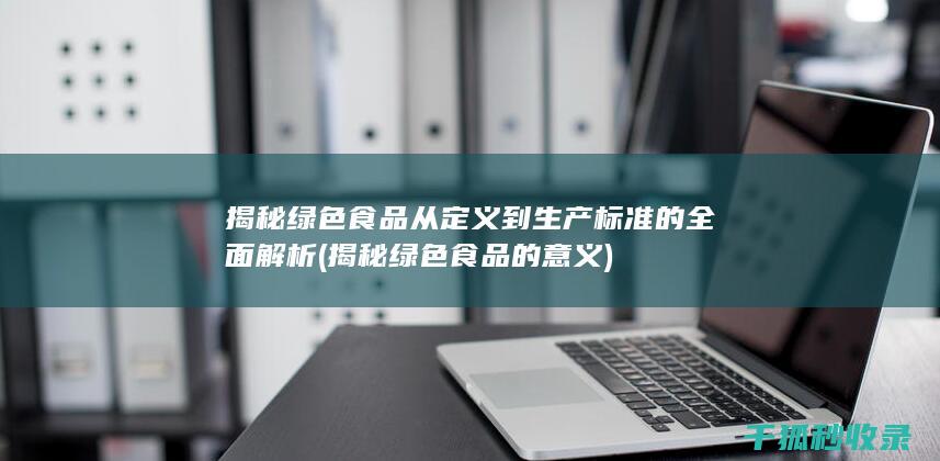 揭秘绿色食品 从定义到生产标准的全面解析 (揭秘绿色食品的意义)