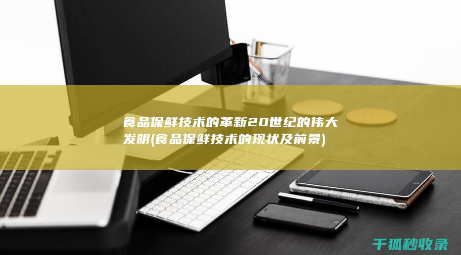 食品保鲜技术的革新 20世纪的伟大发明 (食品保鲜技术的现状及前景)
