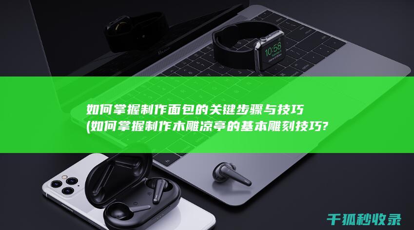如何掌握制作面包的关键步骤与技巧 (如何掌握制作木雕凉亭的基本雕刻技巧?)