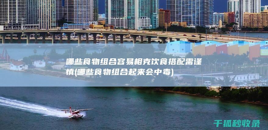 哪些食物组合容易相克 饮食搭配需谨慎 (哪些食物组合起来会中毒)