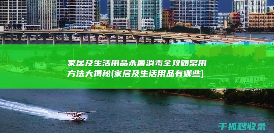 家居及生活用品杀菌消毒全攻略 常用方法大揭秘 (家居及生活用品有哪些)
