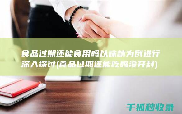 食品过期还能食用吗 以味精为例进行深入探讨 (食品过期还能吃吗没开封)