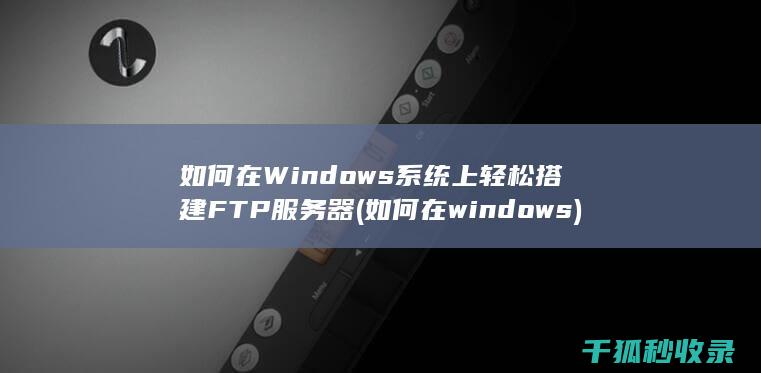 如何在Windows系统上轻松搭建FTP服务器 (如何在windows)