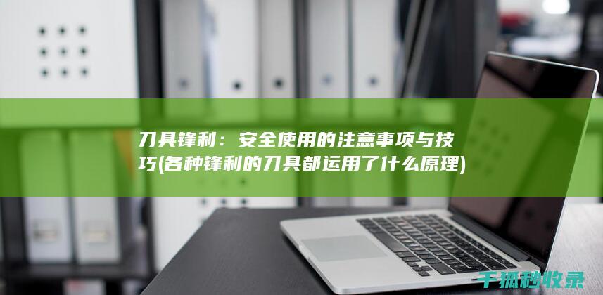 刀具锋利：安全使用的注意事项与技巧 (各种锋利的刀具都运用了什么原理)