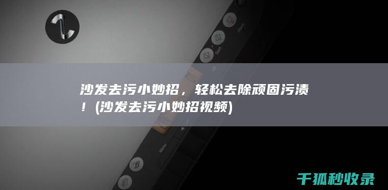 沙发去污小妙招，轻松去除顽固污渍！ (沙发去污小妙招视频)
