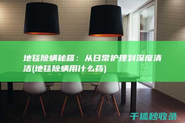 地毯除螨秘籍：从日常护理到深度清洁 (地毯除螨用什么药)