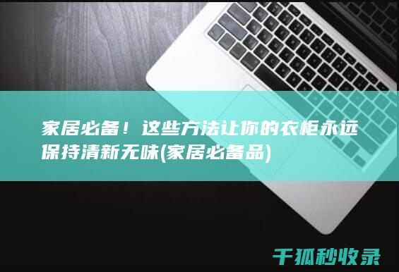 家居必备！这些方法让你的衣柜永远保持清新无味 (家居必备品)