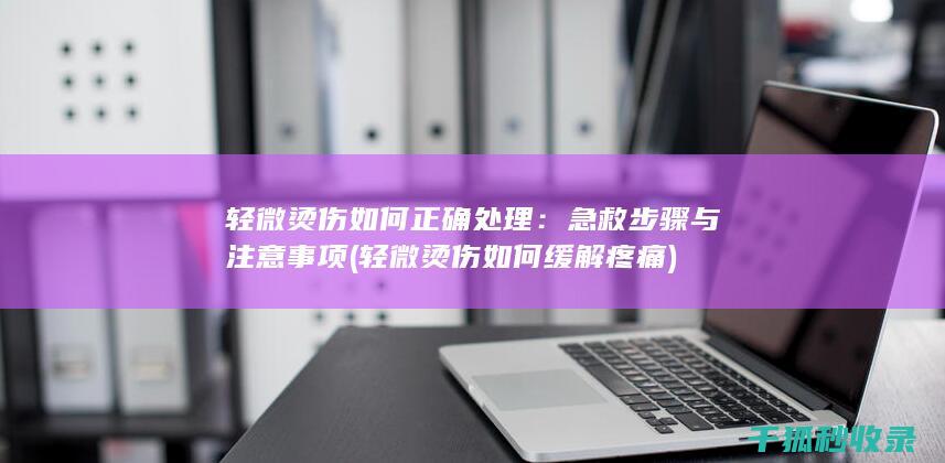 轻微烫伤如何正确处理：急救步骤与注意事项 (轻微烫伤如何缓解疼痛)
