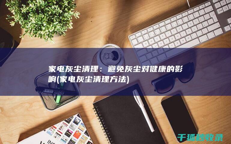 家电灰尘清理：避免灰尘对健康的影响 (家电灰尘清理方法)