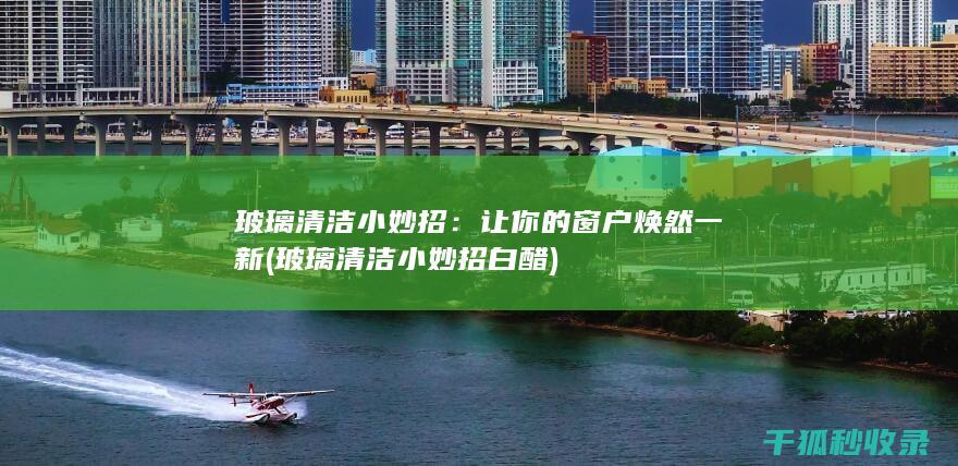 玻璃清洁小妙招：让你的窗户焕然一新 (玻璃清洁小妙招白醋)