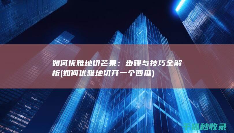 如何优雅地切芒果：步骤与技巧全解析 (如何优雅地切开一个西瓜)