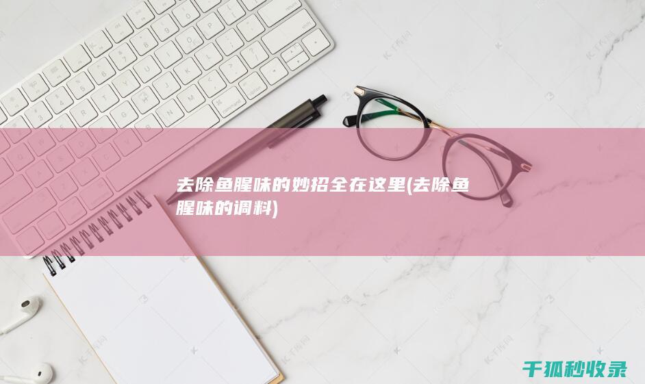 去除鱼腥味的妙招全在这里 (去除鱼腥味的调料)