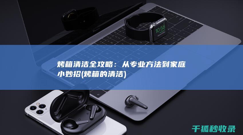 烤箱清洁全攻略：从专业方法到家庭小妙招 (烤箱的清洁)