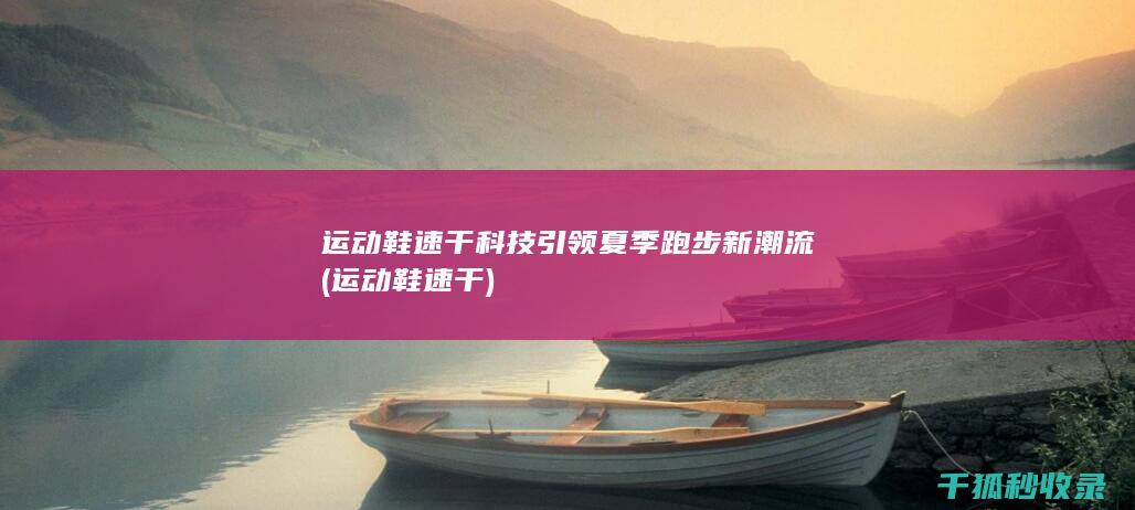 运动鞋速干科技引领夏季跑步新潮流 (运动鞋 速干)