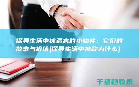 探寻生活中被遗忘的小物件：它们的故事与价值 (探寻生活中被称为什么)