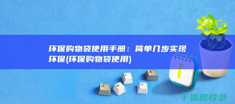 环保购物袋使用手册：简单几步实现环保 (环保购物袋使用)