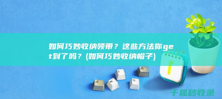 如何巧妙收纳领带？这些方法你get到了吗？ (如何巧妙收纳帽子)