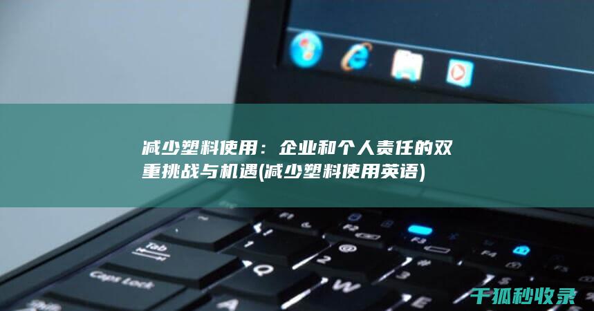 减少塑料使用：企业和个人责任的双重挑战与机遇 (减少塑料使用英语)