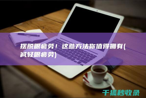摆脱眼疲劳！这些方法你值得拥有 (减轻眼疲劳)