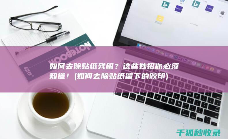 如何去除贴纸残留？这些妙招你必须知道！ (如何去除贴纸留下的胶印)