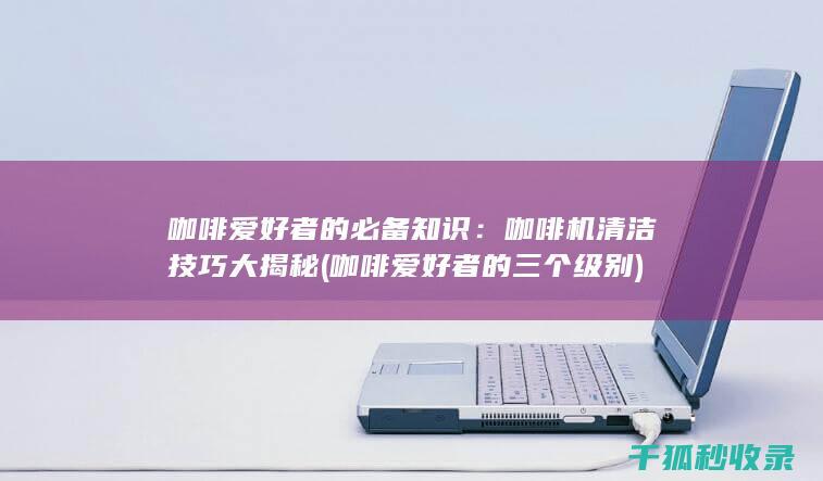 咖啡爱好者的必备知识：咖啡机清洁技巧大揭秘 (咖啡爱好者的三个级别)
