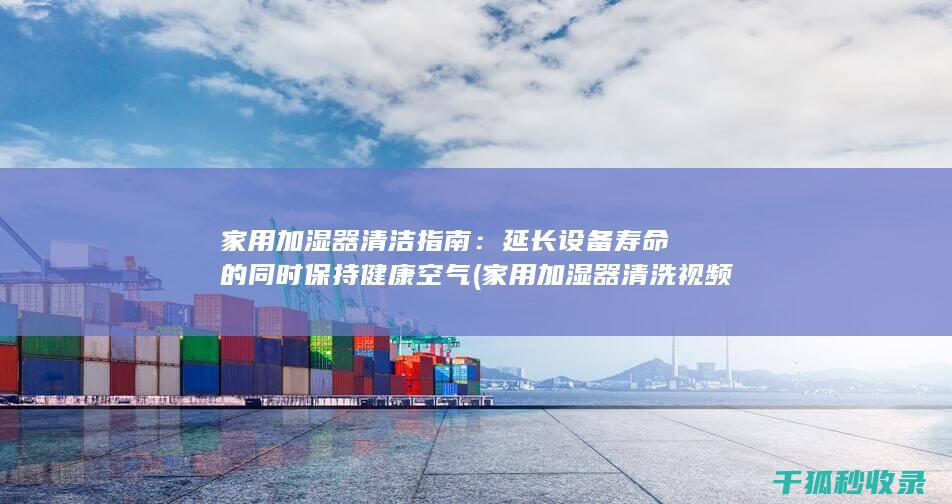 家用加湿器清洁指南：延长设备寿命的同时保持健康空气 (家用加湿器清洗视频)