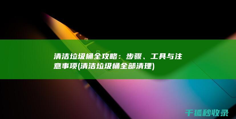 清洁垃圾桶全攻略：步骤、工具与注意事项 (清洁垃圾桶全部清理)