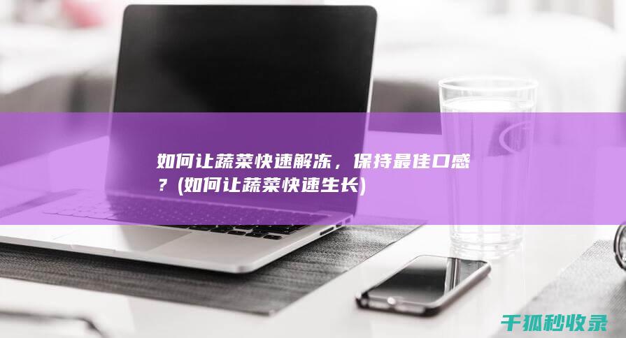 如何让蔬菜快速解冻，保持最佳口感？ (如何让蔬菜快速生长)