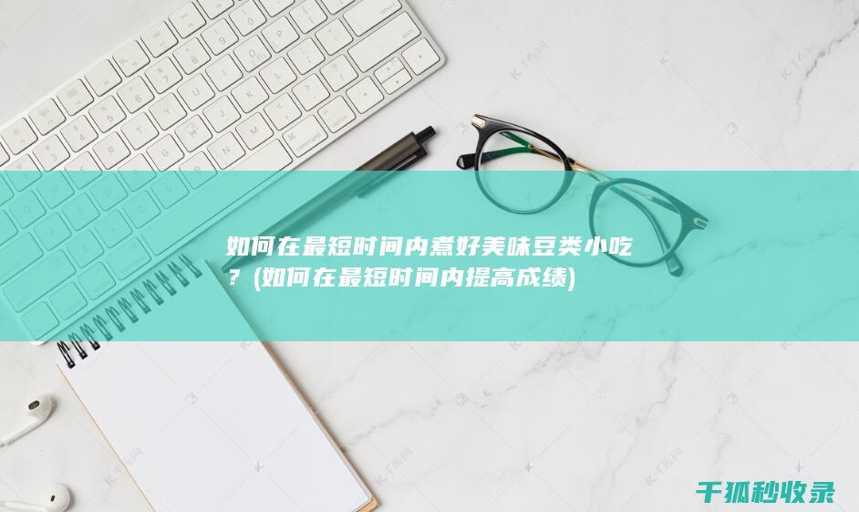 如何在最短时间内煮好美味豆类小吃？ (如何在最短时间内提高成绩)