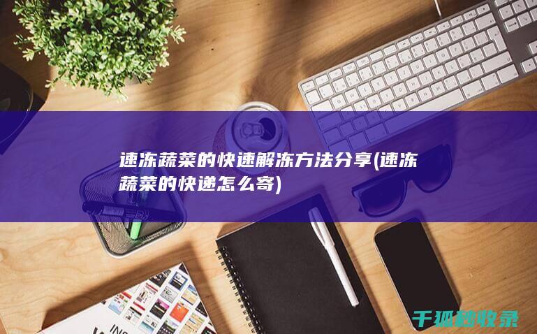 速冻蔬菜的快速解冻方法分享 (速冻蔬菜的快递怎么寄)
