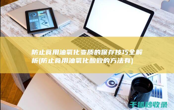 防止食用油氧化变质的保存技巧全解析 (防止食用油氧化酸败的方法有)