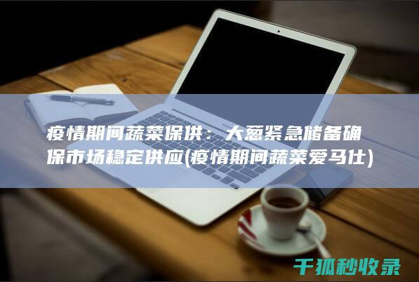 疫情期间蔬菜保供：大葱紧急储备确保市场稳定供应 (疫情期间蔬菜爱马仕)