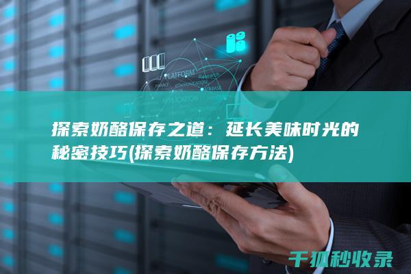探索奶酪保存之道：延长美味时光的秘密技巧 (探索奶酪保存方法)