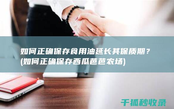 如何正确保存食用油延长其保质期？ (如何正确保存西瓜芭芭农场)