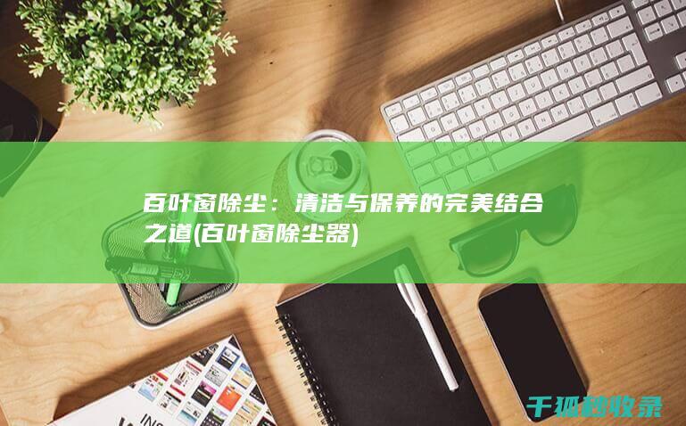 百叶窗除尘：清洁与保养的完美结合之道 (百叶窗除尘器)