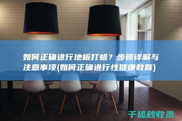 如何正确进行地板打蜡？步骤详解与注意事项 (如何正确进行性健康教育)