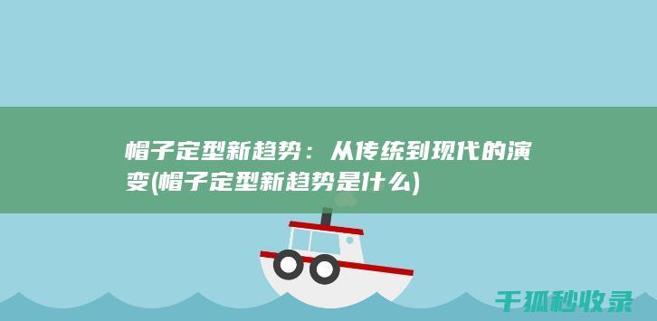 帽子定型新趋势：从传统到现代的演变 (帽子定型新趋势是什么)