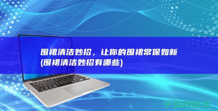 围裙清洁妙招，让你的围裙常保如新 (围裙清洁妙招有哪些)
