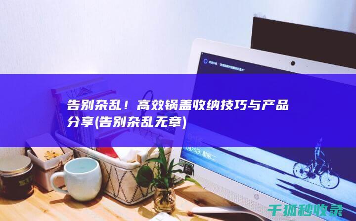 告别杂乱！高效锅盖收纳技巧与产品分享 (告别杂乱无章)