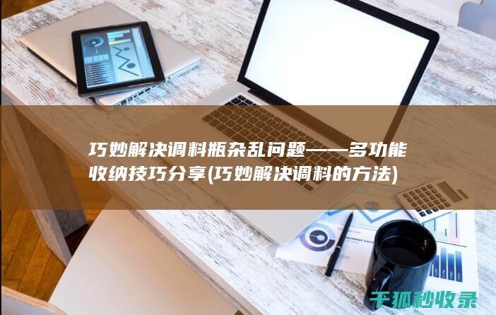 巧妙解决调料瓶杂乱问题——多功能收纳技巧分享 (巧妙解决调料的方法)