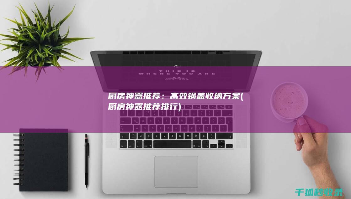 厨房神器推荐：高效锅盖收纳方案 (厨房神器推荐排行)