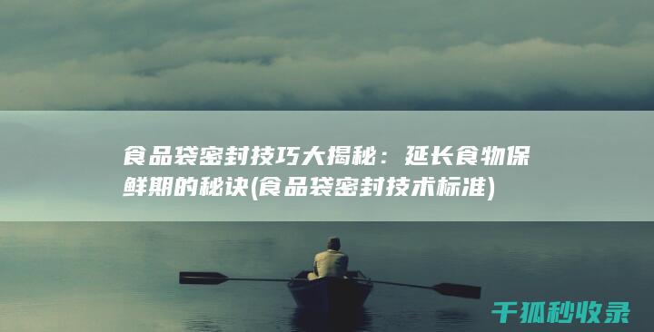 食品袋密封技巧大揭秘：延长食物保鲜期的秘诀 (食品袋密封技术标准)