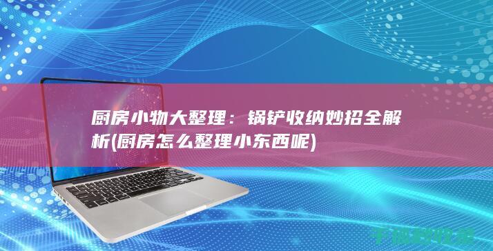 厨房小物大整理：锅铲收纳妙招全解析 (厨房怎么整理小东西呢)