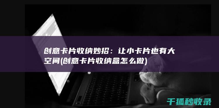 创意卡片收纳妙招：让小卡片也有大空间 (创意卡片收纳盒怎么做)