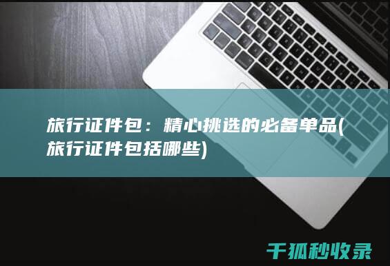 旅行证件包：精心挑选的必备单品 (旅行证件包括哪些)