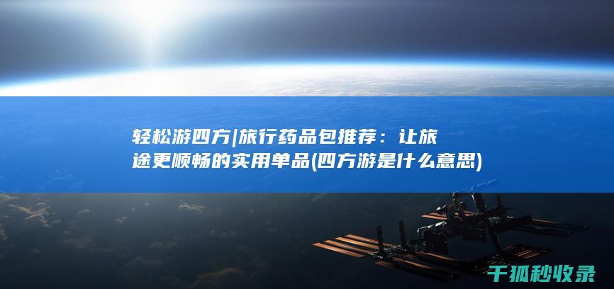 轻松游四方 | 旅行药品包推荐：让旅途更顺畅的实用单品 (四方游是什么意思)