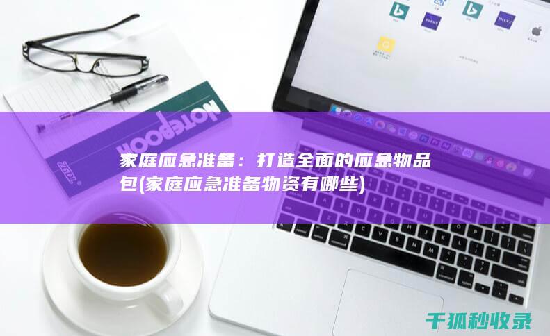 家庭应急准备：打造全面的应急物品包 (家庭应急准备物资有哪些)