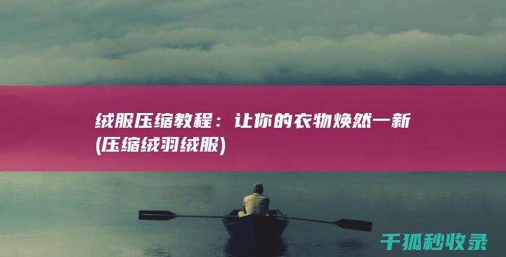 绒服压缩教程：让你的衣物焕然一新 (压缩绒羽绒服)